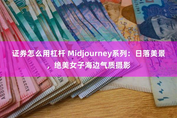 证券怎么用杠杆 Midjourney系列：日落美景，绝美女子海边气质摄影