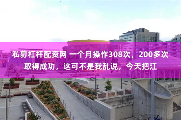 私募杠杆配资网 一个月操作308次，200多次取得成功，这可不是我乱说，今天把江