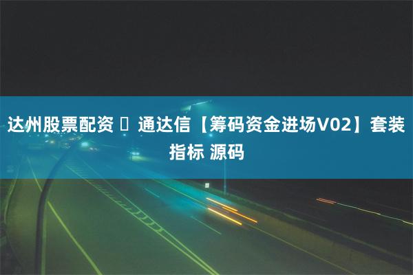 达州股票配资 ​通达信【筹码资金进场V02】套装指标 源码