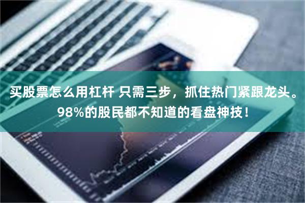 买股票怎么用杠杆 只需三步，抓住热门紧跟龙头。98%的股民都不知道的看盘神技！