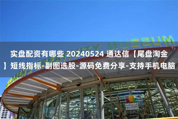 实盘配资有哪些 20240524 通达信【尾盘淘金】短线指标-副图选股-源码免费分享-支持手机电脑