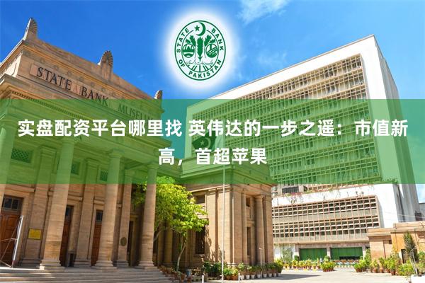 实盘配资平台哪里找 英伟达的一步之遥：市值新高，首超苹果