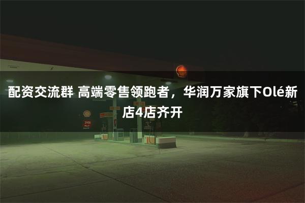 配资交流群 高端零售领跑者，华润万家旗下Olé新店4店齐开