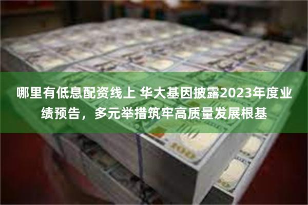 哪里有低息配资线上 华大基因披露2023年度业绩预告，多元举措筑牢高质量发展根基