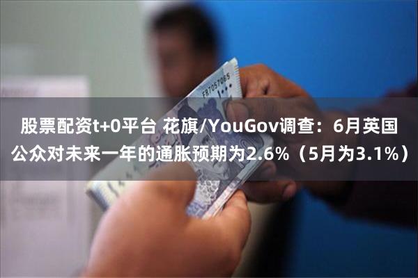 股票配资t+0平台 花旗/YouGov调查：6月英国公众对未来一年的通胀预期为2.6%（5月为3.1%）