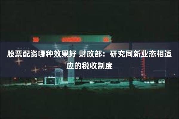 股票配资哪种效果好 财政部：研究同新业态相适应的税收制度