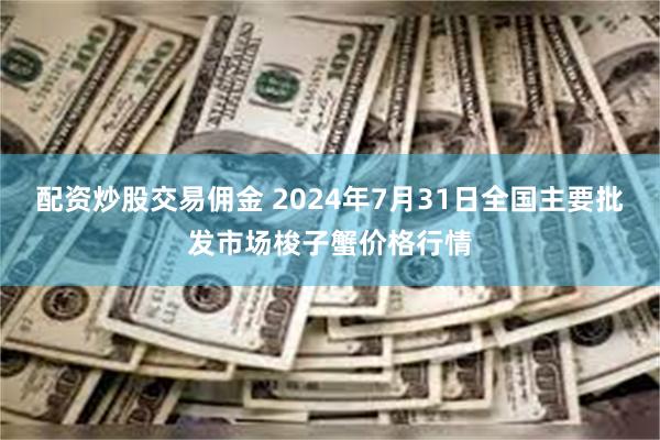 配资炒股交易佣金 2024年7月31日全国主要批发市场梭子蟹价格行情