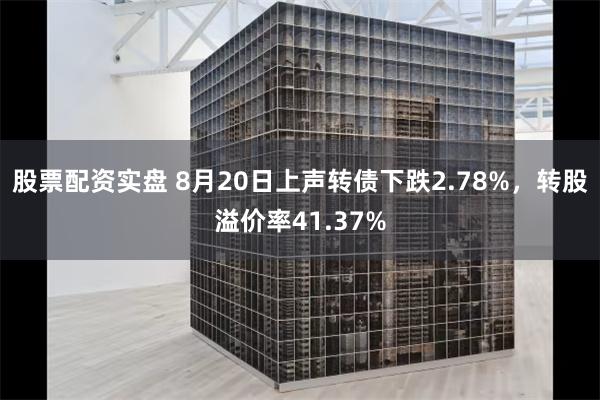 股票配资实盘 8月20日上声转债下跌2.78%，转股溢价率41.37%