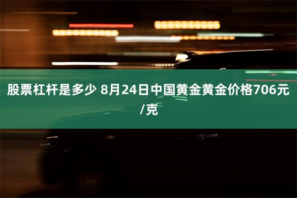 股票杠杆是多少 8月24日中国黄金黄金价格706元/克