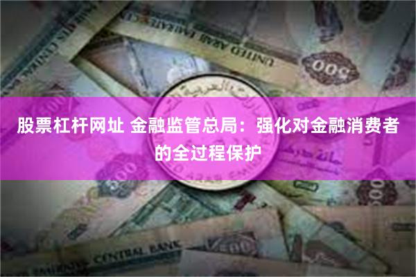 股票杠杆网址 金融监管总局：强化对金融消费者的全过程保护