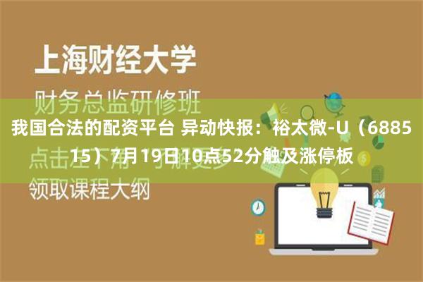 我国合法的配资平台 异动快报：裕太微-U（688515）7月19日10点52分触及涨停板