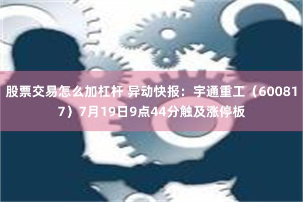 股票交易怎么加杠杆 异动快报：宇通重工（600817）7月19日9点44分触及涨停板