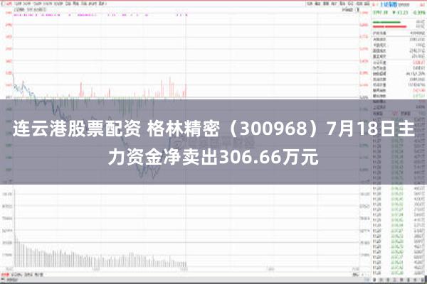 连云港股票配资 格林精密（300968）7月18日主力资金净卖出306.66万元