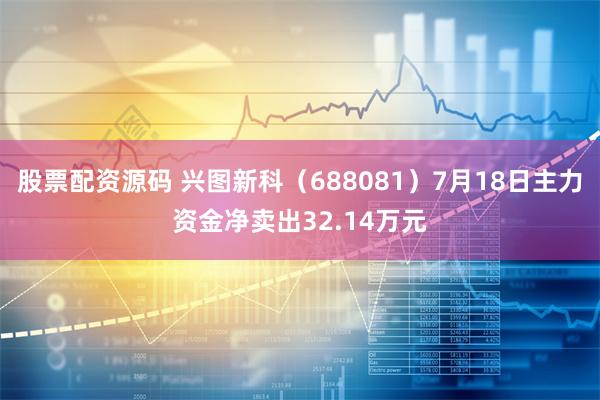 股票配资源码 兴图新科（688081）7月18日主力资金净卖出32.14万元