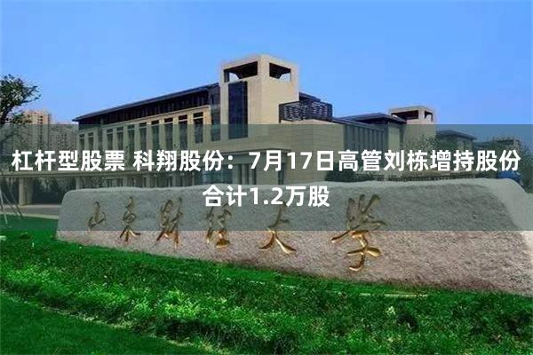 杠杆型股票 科翔股份：7月17日高管刘栋增持股份合计1.2万股