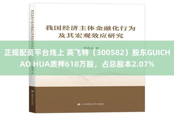 正规配资平台线上 英飞特（300582）股东GUICHAO HUA质押618万股，占总股本2.07%