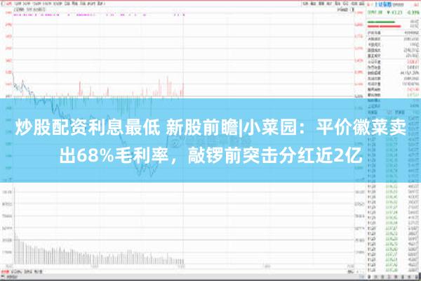 炒股配资利息最低 新股前瞻|小菜园：平价徽菜卖出68%毛利率，敲锣前突击分红近2亿