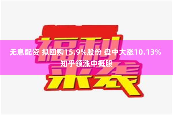 无息配资 拟回购15.9%股份 盘中大涨10.13% 知乎领涨中概股