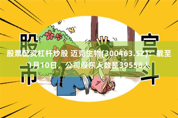 股票配资杠杆炒股 迈克生物(300463.SZ)：截至1月10日，公司股东人数是39558人