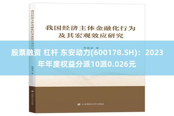 股票融资 杠杆 东安动力(600178.SH)：2023年年度权益分派10派0.026元