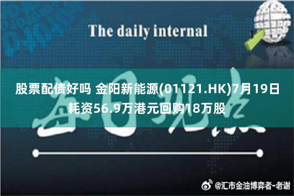 股票配债好吗 金阳新能源(01121.HK)7月19日耗资56.9万港元回购18万股