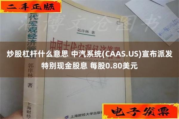 炒股杠杆什么意思 中汽系统(CAAS.US)宣布派发特别现金股息 每股0.80美元