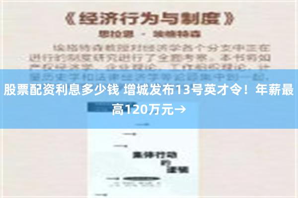 股票配资利息多少钱 增城发布13号英才令！年薪最高120万元→