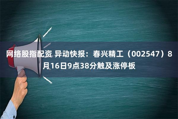 网络股指配资 异动快报：春兴精工（002547）8月16日9点38分触及涨停板