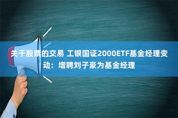 关于股票的交易 工银国证2000ETF基金经理变动：增聘刘子豪为基金经理