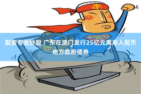 配资专业炒股 广东在澳门发行25亿元离岸人民币地方政府债券