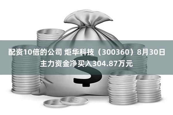 配资10倍的公司 炬华科技（300360）8月30日主力资金净买入304.87万元