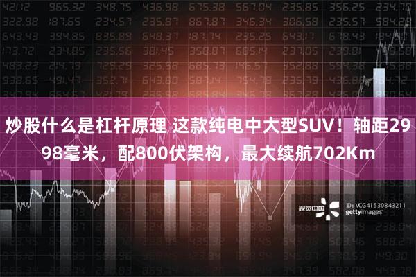 炒股什么是杠杆原理 这款纯电中大型SUV！轴距2998毫米，配800伏架构，最大续航702Km