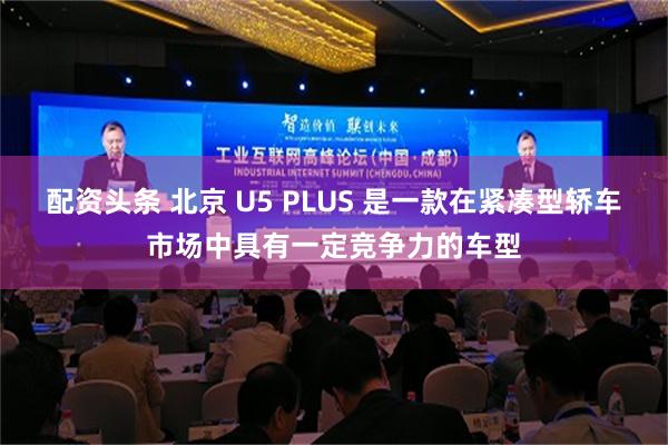 配资头条 北京 U5 PLUS 是一款在紧凑型轿车市场中具有一定竞争力的车型