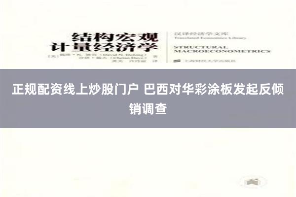 正规配资线上炒股门户 巴西对华彩涂板发起反倾销调查