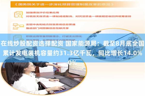 在线炒股配资选择配资 国家能源局：截至8月底全国累计发电装机容量约31.3亿千瓦，同比增长14.0%