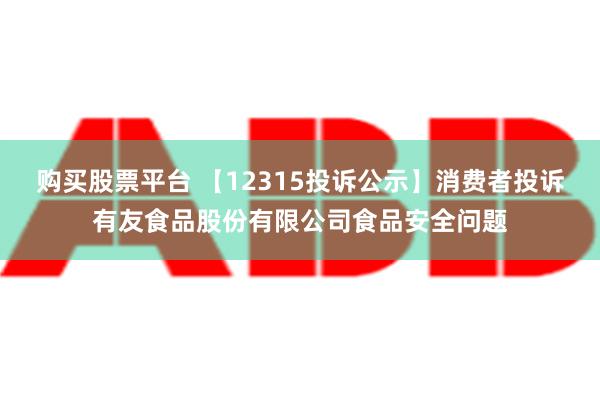 购买股票平台 【12315投诉公示】消费者投诉有友食品股份有限公司食品安全问题