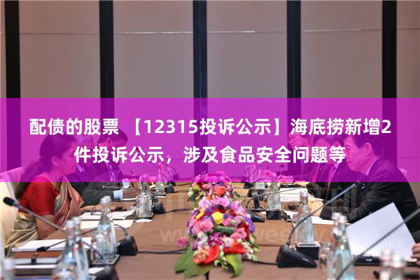 配债的股票 【12315投诉公示】海底捞新增2件投诉公示，涉及食品安全问题等