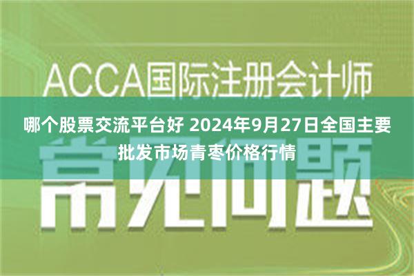 哪个股票交流平台好 2024年9月27日全国主要批发市场青枣价格行情