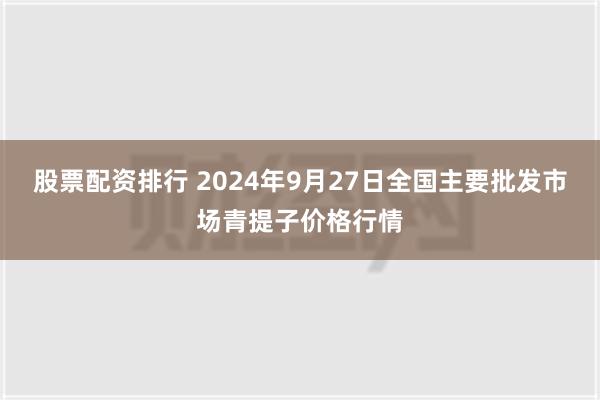 股票配资排行 2024年9月27日全国主要批发市场青提子价格行情