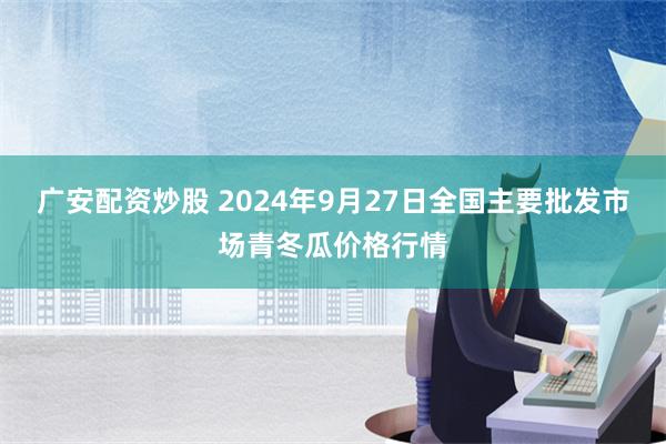 广安配资炒股 2024年9月27日全国主要批发市场青冬瓜价格行情