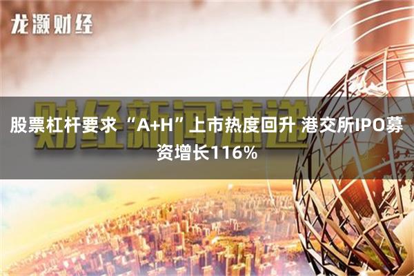 股票杠杆要求 “A+H”上市热度回升 港交所IPO募资增长116%