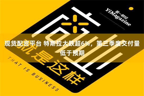 现货配资平台 特斯拉大跌超6%，第三季度交付量低于预期