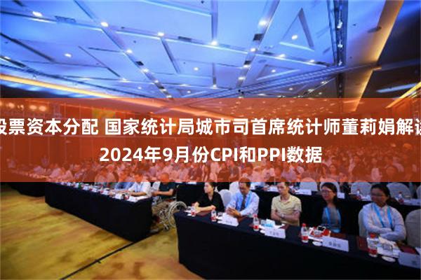 股票资本分配 国家统计局城市司首席统计师董莉娟解读2024年9月份CPI和PPI数据