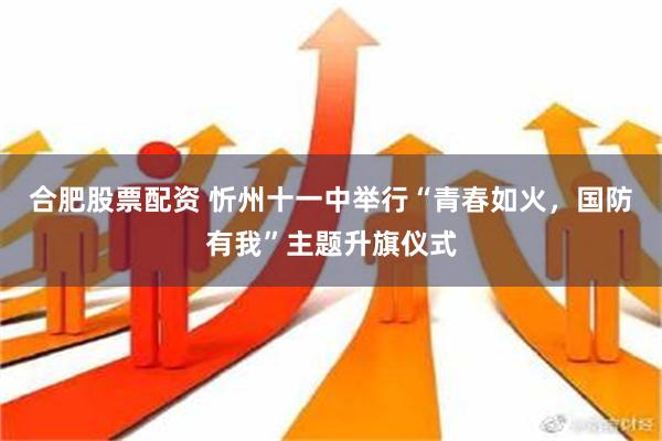 合肥股票配资 忻州十一中举行“青春如火，国防有我”主题升旗仪式