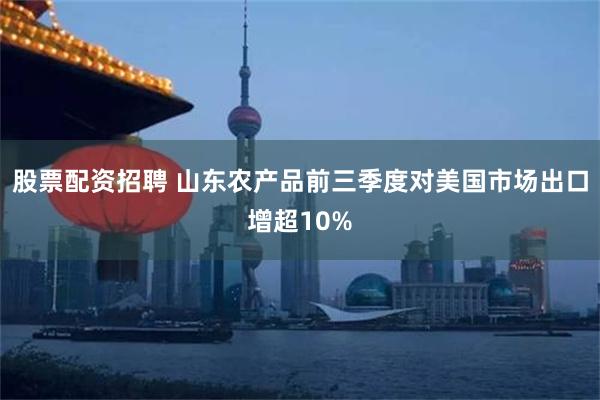 股票配资招聘 山东农产品前三季度对美国市场出口增超10%