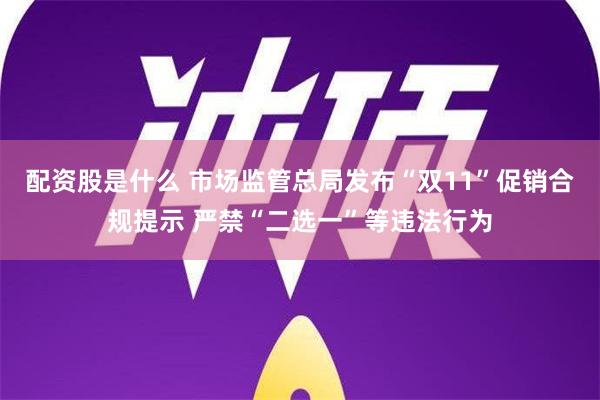 配资股是什么 市场监管总局发布“双11”促销合规提示 严禁“二选一”等违法行为