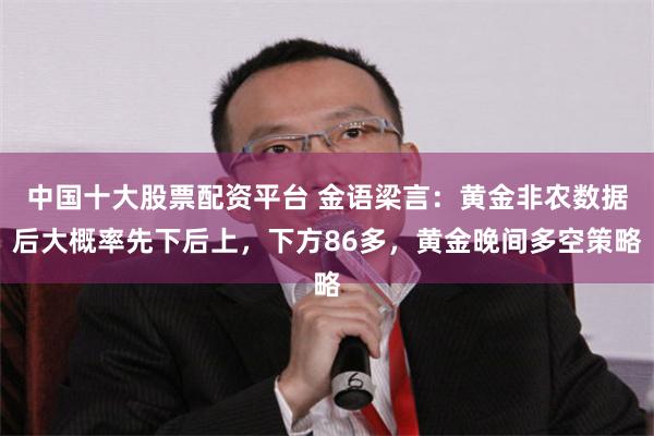 中国十大股票配资平台 金语梁言：黄金非农数据后大概率先下后上，下方86多，黄金晚间多空策略