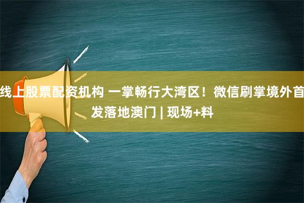 线上股票配资机构 一掌畅行大湾区！微信刷掌境外首发落地澳门 | 现场+料