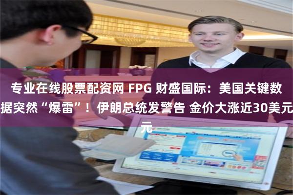 专业在线股票配资网 FPG 财盛国际：美国关键数据突然“爆雷”！伊朗总统发警告 金价大涨近30美元