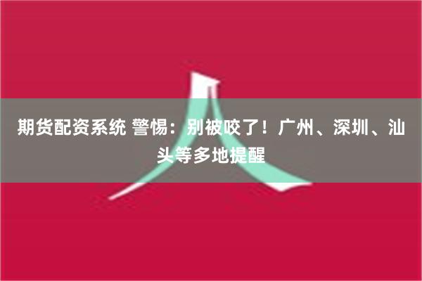 期货配资系统 警惕：别被咬了！广州、深圳、汕头等多地提醒